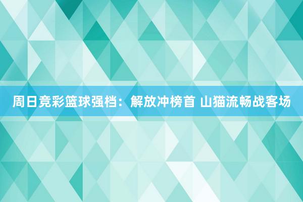 周日竞彩篮球强档：解放冲榜首 山猫流畅战客场