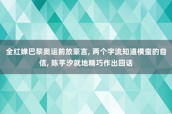 全红婵巴黎奥运前放豪言, 两个字流知道横蛮的自信, 陈芋汐就地精巧作出回话