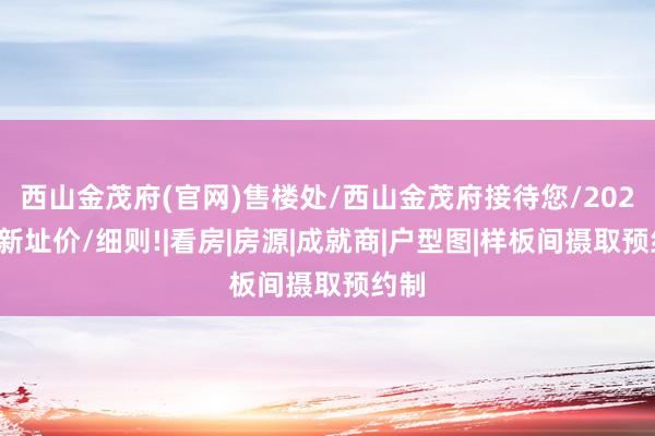 西山金茂府(官网)售楼处/西山金茂府接待您/2024最新址价/细则!|看房|房源|成就商|户型图|样板间摄取预约制