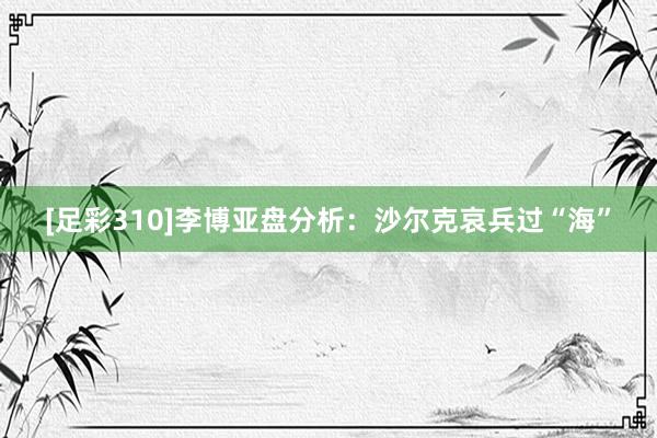 [足彩310]李博亚盘分析：沙尔克哀兵过“海”