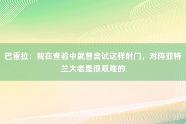 巴雷拉：我在查验中就曾尝试这样射门，对阵亚特兰大老是很艰难的