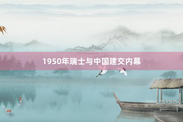 1950年瑞士与中国建交内幕